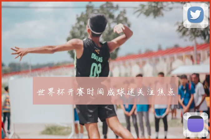 世界杯开赛时间成球迷关注焦点