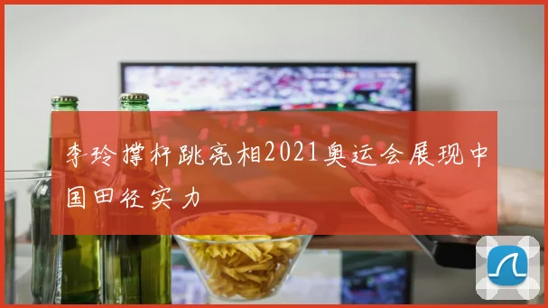 李玲撑杆跳亮相2021奥运会展现中国田径实力