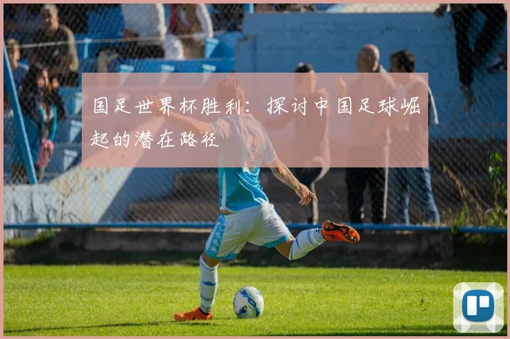 国足世界杯胜利:探讨中国足球崛起的潜在路径