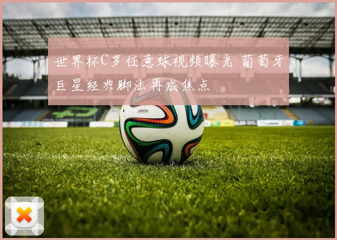 世界杯C罗任意球视频曝光 葡萄牙巨星经典脚法再成焦点