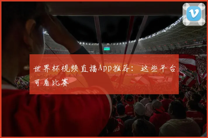 世界杯视频直播App推荐：这些平台可看比赛