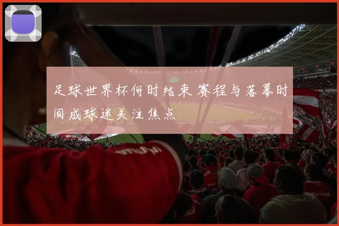 足球世界杯何时结束 赛程与落幕时间成球迷关注焦点