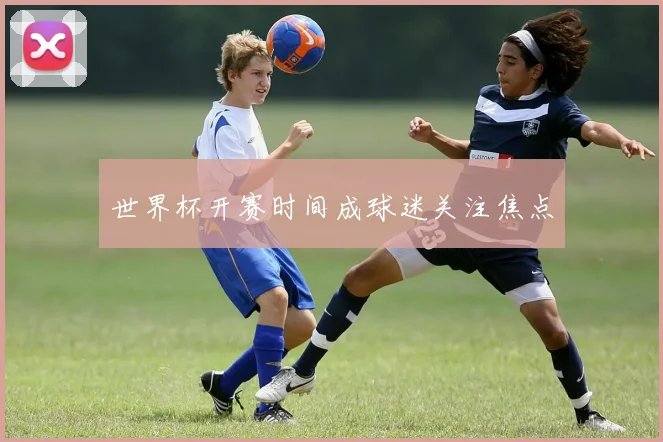 世界杯开赛时间成球迷关注焦点