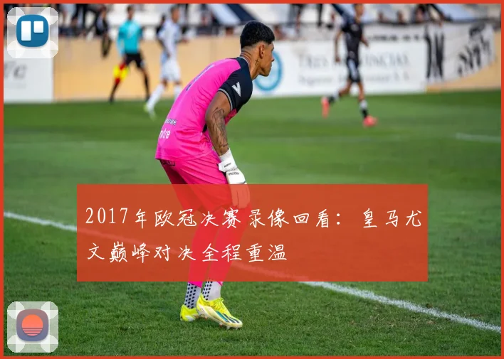 2017年欧冠决赛录像回看：皇马尤文巅峰对决全程重温