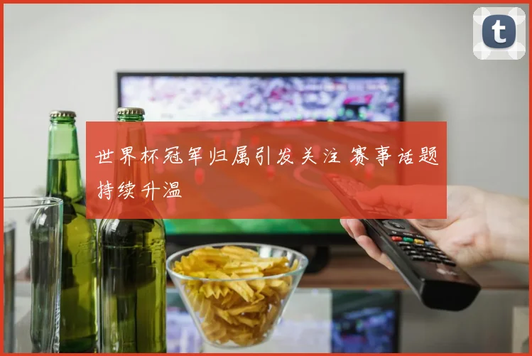 世界杯冠军归属引发关注 赛事话题持续升温