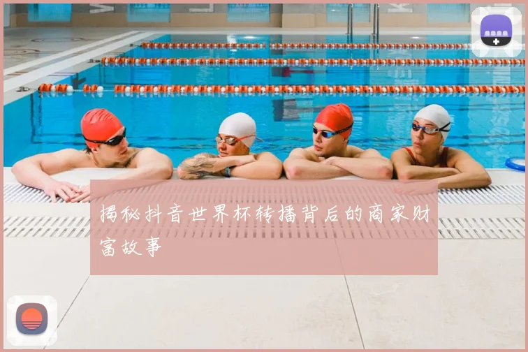 揭秘抖音世界杯转播背后的商家财富故事