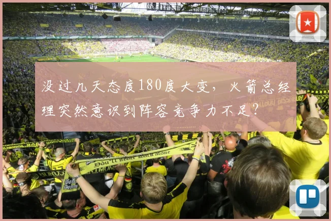 没过几天态度180度大变,火箭总经理突然意识到阵容竞争力不足?