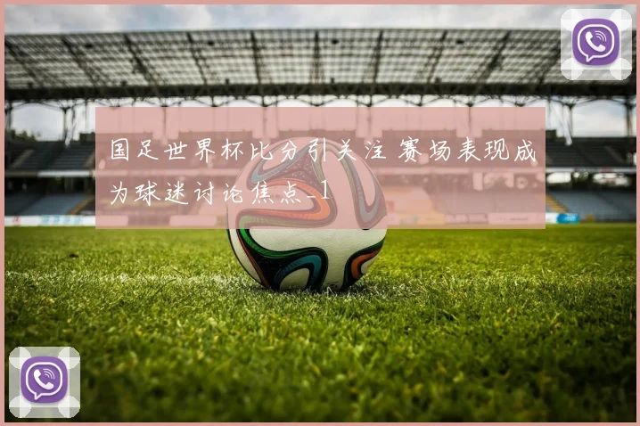国足世界杯比分引关注 赛场表现成为球迷讨论焦点_1