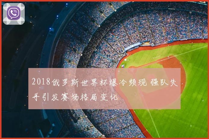 2018俄罗斯世界杯爆冷频现 强队失手引发赛场格局变化