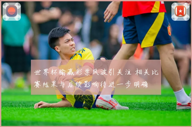 世界杯输赢彩票风波引关注 相关比赛结果与后续影响待进一步明确
