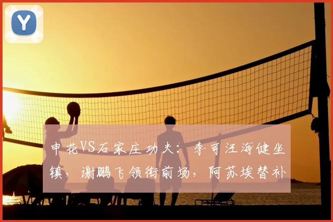 申花VS石家庄功夫:李可汪海健坐镇,谢鹏飞领衔前场,阿苏埃替补