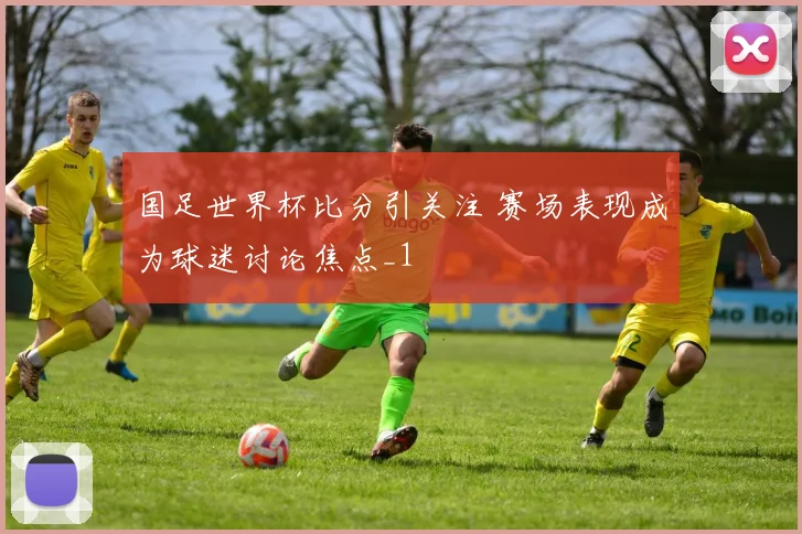 国足世界杯比分引关注 赛场表现成为球迷讨论焦点_1