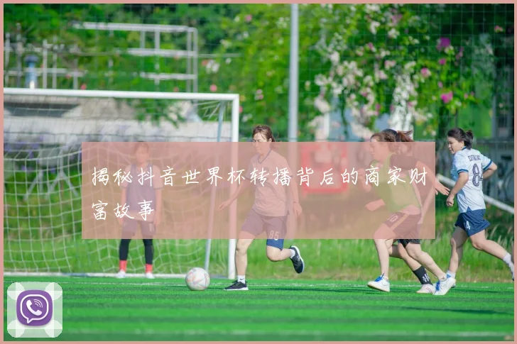 揭秘抖音世界杯转播背后的商家财富故事