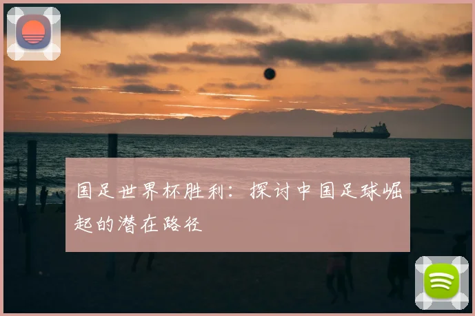 国足世界杯胜利:探讨中国足球崛起的潜在路径