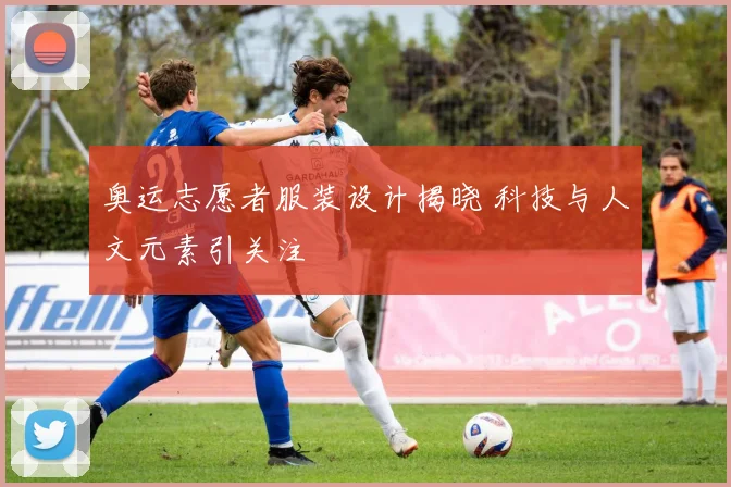 奥运志愿者服装设计揭晓 科技与人文元素引关注