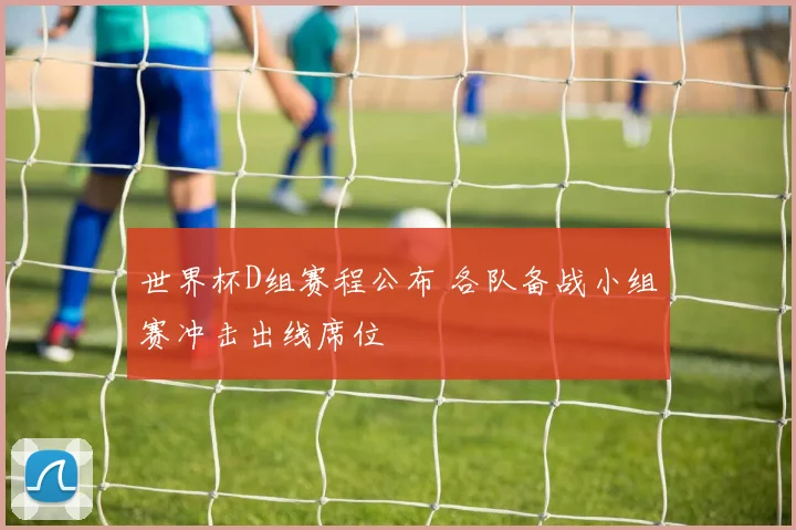 世界杯D组赛程公布 各队备战小组赛冲击出线席位