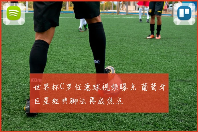 世界杯C罗任意球视频曝光 葡萄牙巨星经典脚法再成焦点