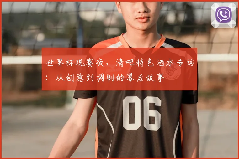 世界杯观赛夜,清吧特色酒水专访:从创意到调制的幕后故事