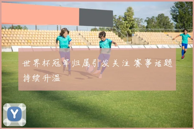 世界杯冠军归属引发关注 赛事话题持续升温