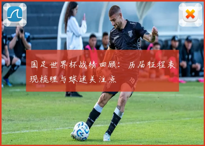 国足世界杯战绩回顾:历届征程表现梳理与球迷关注点
