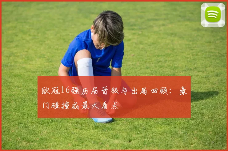欧冠16强历届晋级与出局回顾：豪门碰撞成最大看点