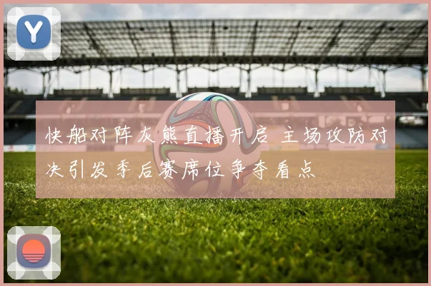 快船对阵灰熊直播开启 主场攻防对决引发季后赛席位争夺看点