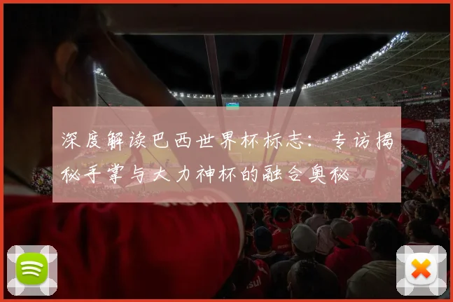 深度解读巴西世界杯标志：专访揭秘手掌与大力神杯的融合奥秘