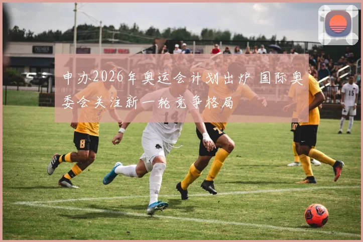 申办2026年奥运会计划出炉 国际奥委会关注新一轮竞争格局