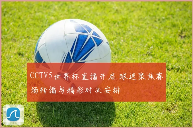 CCTV5世界杯直播开启 球迷聚焦赛场转播与精彩对决安排