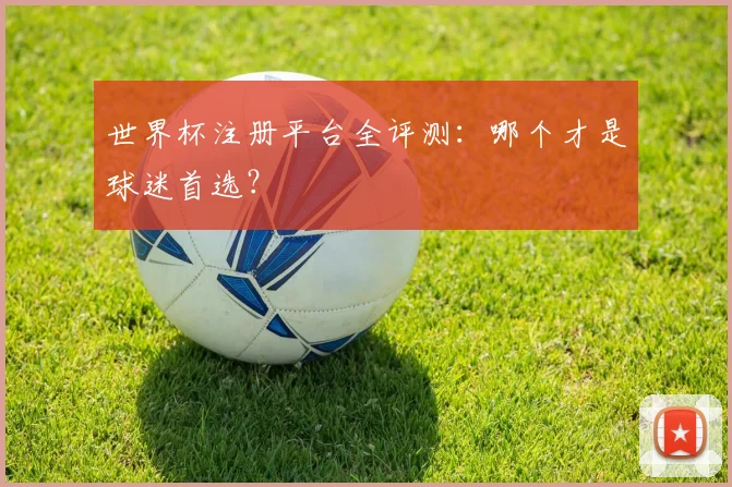 世界杯注册平台全评测：哪个才是球迷首选？