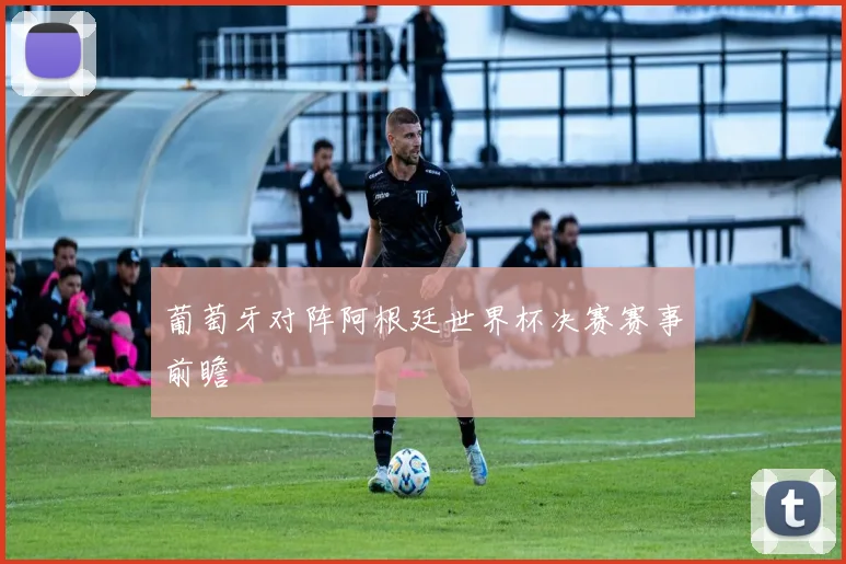 葡萄牙对阵阿根廷世界杯决赛赛事前瞻